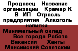 Продавец › Название организации ­ Крамар К.В, ИП › Отрасль предприятия ­ Алкоголь, напитки › Минимальный оклад ­ 8 400 - Все города Работа » Вакансии   . Ханты-Мансийский,Советский г.